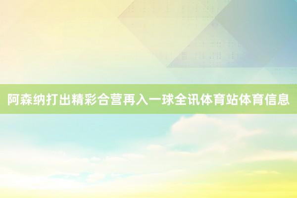 阿森纳打出精彩合营再入一球全讯体育站体育信息