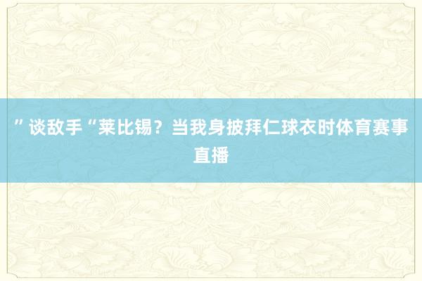 ”谈敌手“莱比锡？当我身披拜仁球衣时体育赛事直播