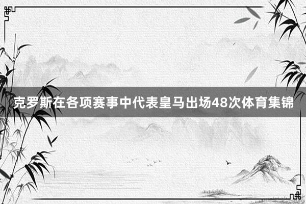 克罗斯在各项赛事中代表皇马出场48次体育集锦