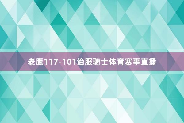 老鹰117-101治服骑士体育赛事直播