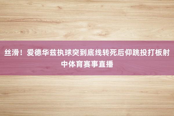 丝滑！爱德华兹执球突到底线转死后仰跳投打板射中体育赛事直播