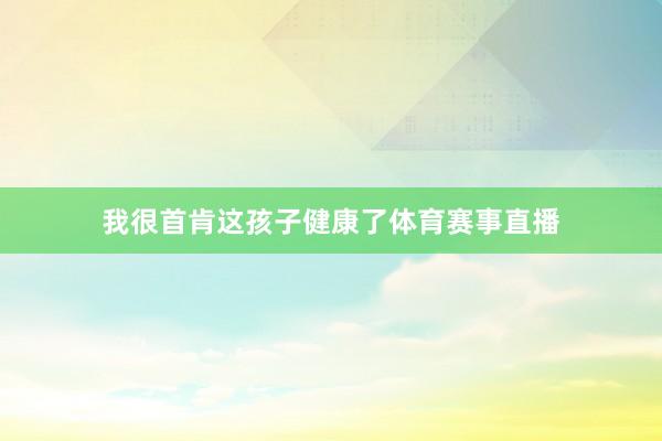 我很首肯这孩子健康了体育赛事直播