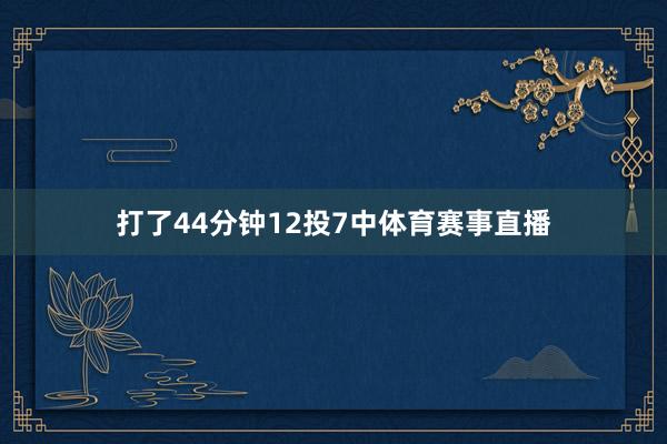 打了44分钟12投7中体育赛事直播