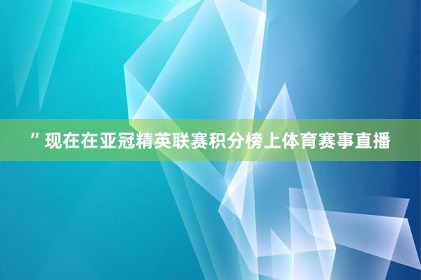 ”　　现在在亚冠精英联赛积分榜上体育赛事直播