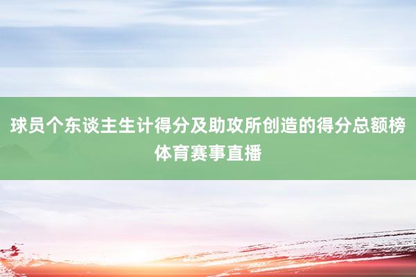 球员个东谈主生计得分及助攻所创造的得分总额榜体育赛事直播