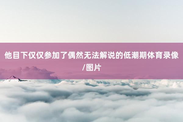 他目下仅仅参加了偶然无法解说的低潮期体育录像/图片