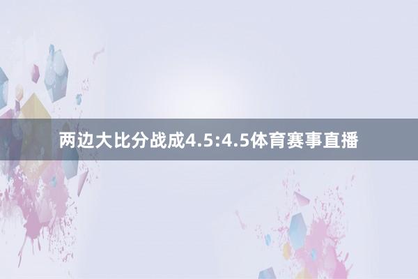 两边大比分战成4.5:4.5体育赛事直播