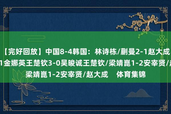 【完好回放】中国8-4韩国：林诗栋/蒯曼2-1赵大成/申裕斌孙颖莎2-1金娜英王楚钦3-0吴晙诚王楚钦/梁靖崑1-2安宰贤/赵大成    体育集锦