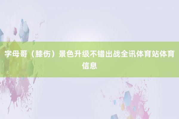 字母哥（膝伤）景色升级不错出战全讯体育站体育信息