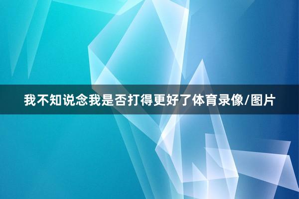 我不知说念我是否打得更好了体育录像/图片