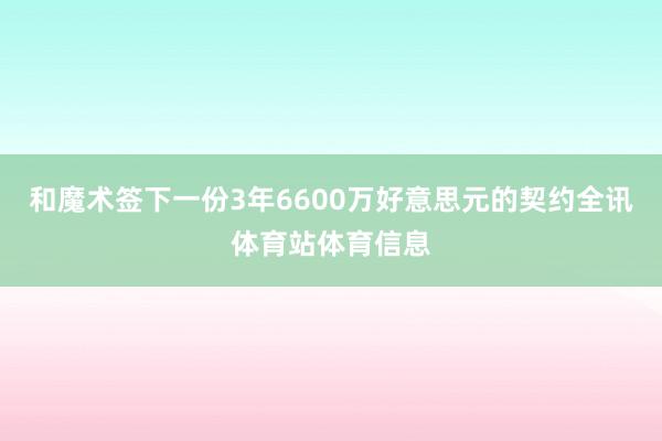 和魔术签下一份3年6600万好意思元的契约全讯体育站体育信息