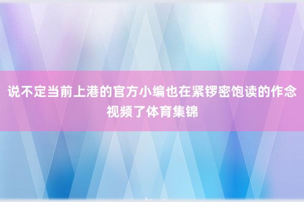 说不定当前上港的官方小编也在紧锣密饱读的作念视频了体育集锦