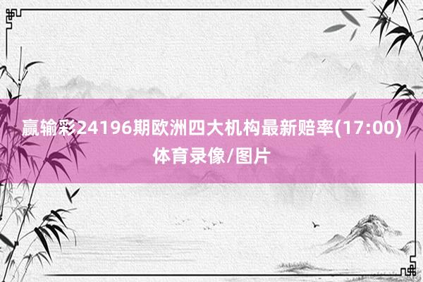 赢输彩24196期欧洲四大机构最新赔率(17:00)体育录像/图片