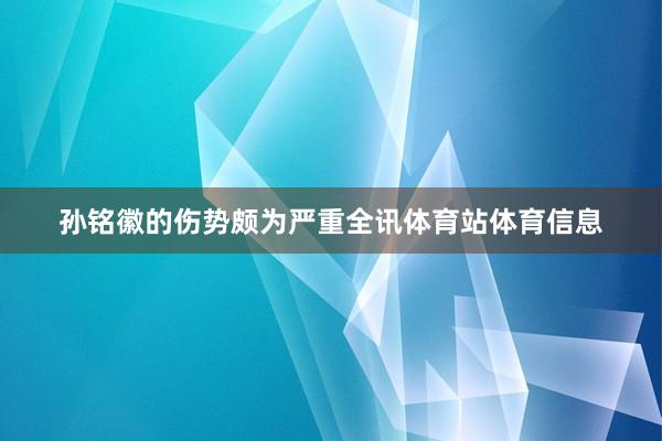 孙铭徽的伤势颇为严重全讯体育站体育信息