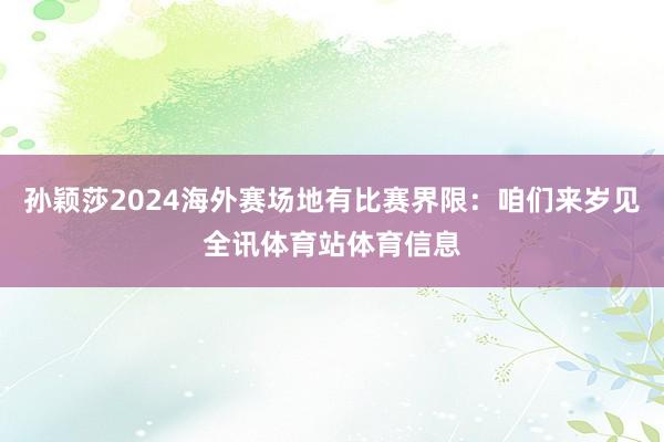 孙颖莎2024海外赛场地有比赛界限：咱们来岁见全讯体育站体育信息