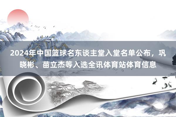 2024年中国篮球名东谈主堂入堂名单公布，巩晓彬、苗立杰等入选全讯体育站体育信息