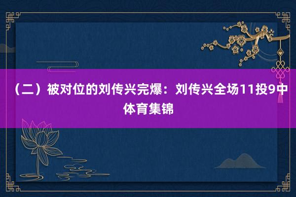 （二）被对位的刘传兴完爆：刘传兴全场11投9中体育集锦