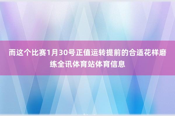 而这个比赛1月30号正值运转提前的合适花样磨练全讯体育站体育信息