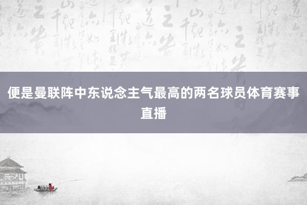 便是曼联阵中东说念主气最高的两名球员体育赛事直播