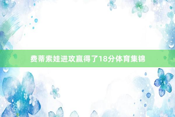 费蒂索娃进攻赢得了18分体育集锦