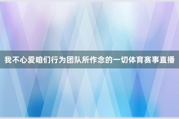 我不心爱咱们行为团队所作念的一切体育赛事直播