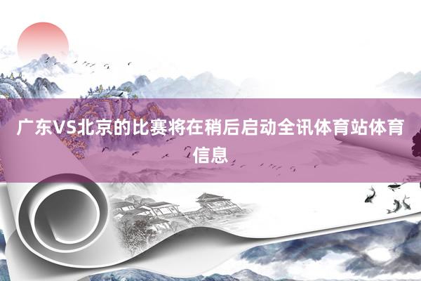 广东VS北京的比赛将在稍后启动全讯体育站体育信息