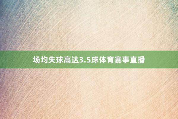 场均失球高达3.5球体育赛事直播