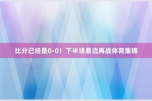 比分已经是0-0！下半场易边再战体育集锦