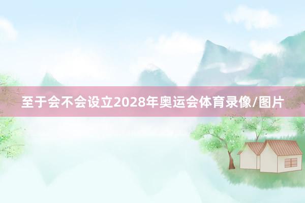 至于会不会设立2028年奥运会体育录像/图片