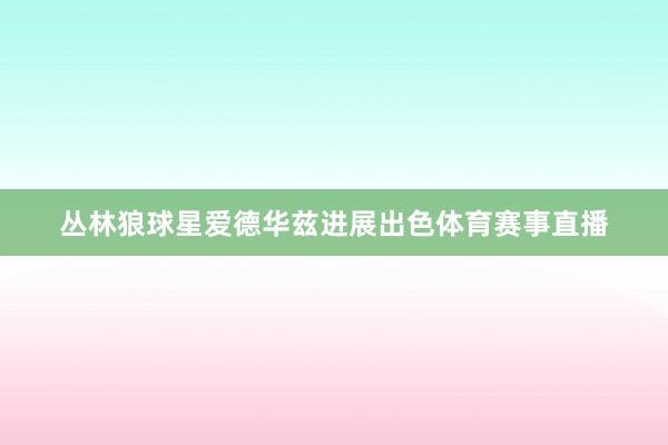 丛林狼球星爱德华兹进展出色体育赛事直播