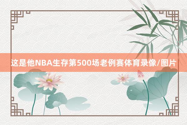 这是他NBA生存第500场老例赛体育录像/图片