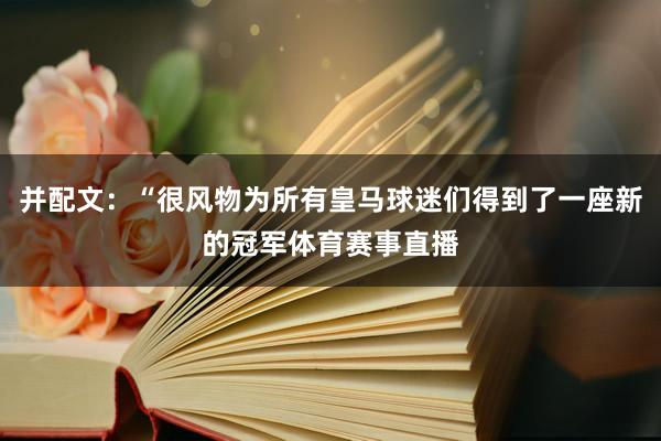 并配文：“很风物为所有皇马球迷们得到了一座新的冠军体育赛事直播