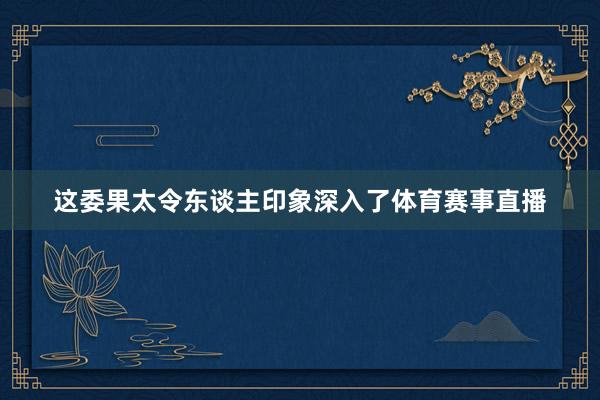 这委果太令东谈主印象深入了体育赛事直播