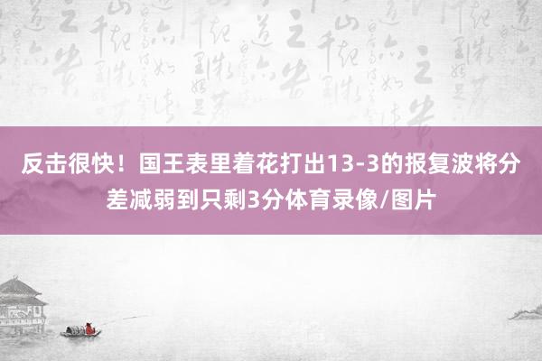 反击很快！国王表里着花打出13-3的报复波将分差减弱到只剩3分体育录像/图片