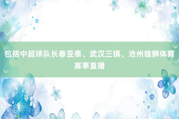 包括中超球队长春亚泰、武汉三镇、沧州雄狮体育赛事直播