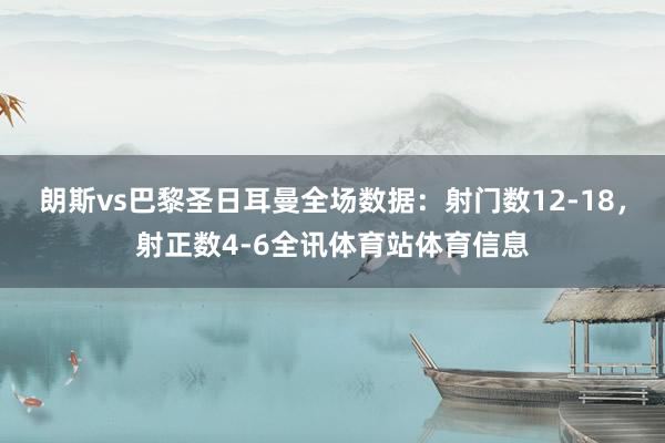 朗斯vs巴黎圣日耳曼全场数据：射门数12-18，射正数4-6全讯体育站体育信息