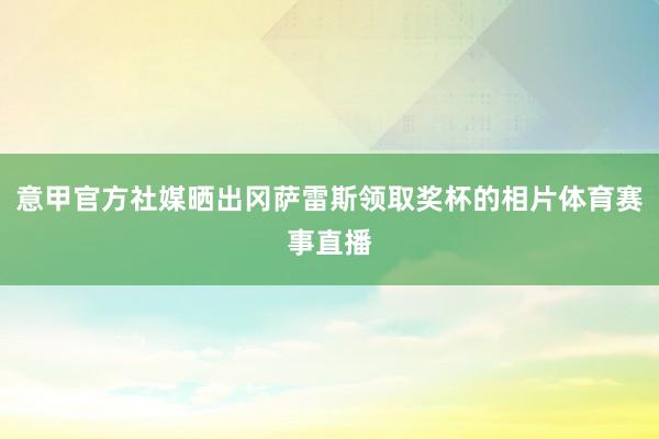 意甲官方社媒晒出冈萨雷斯领取奖杯的相片体育赛事直播