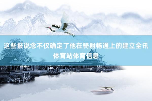 这些报说念不仅确定了他在骑射畅通上的建立全讯体育站体育信息