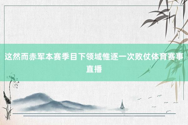 这然而赤军本赛季目下领域惟逐一次败仗体育赛事直播