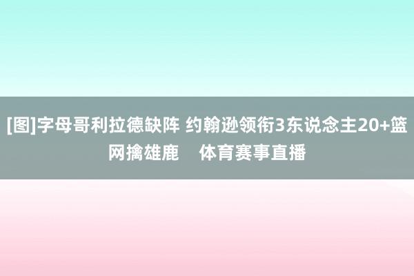 [图]字母哥利拉德缺阵 约翰逊领衔3东说念主20+篮网擒雄鹿    体育赛事直播