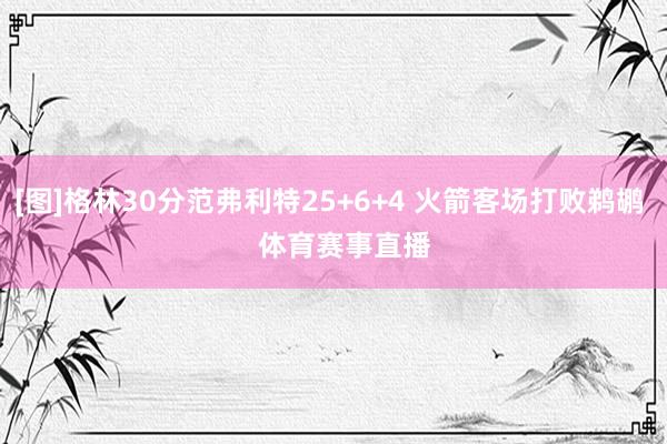 [图]格林30分范弗利特25+6+4 火箭客场打败鹈鹕    体育赛事直播