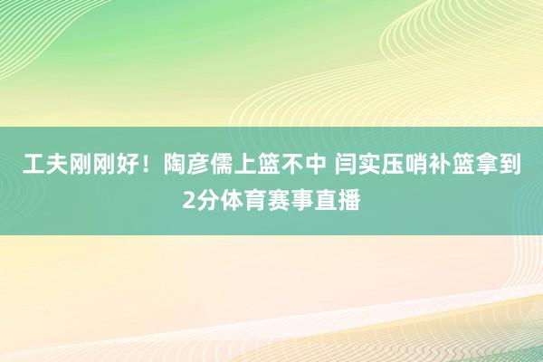 工夫刚刚好！陶彦儒上篮不中 闫实压哨补篮拿到2分体育赛事直播