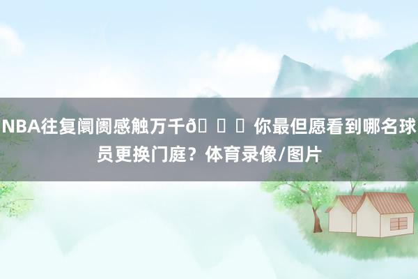 NBA往复阛阓感触万千👀你最但愿看到哪名球员更换门庭？体育录像/图片