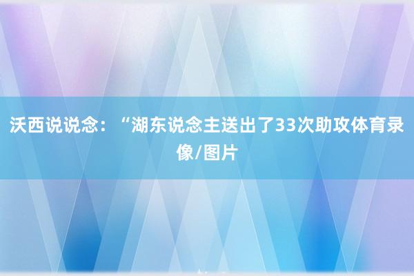 沃西说说念：“湖东说念主送出了33次助攻体育录像/图片