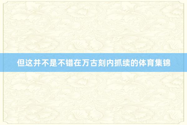 但这并不是不错在万古刻内抓续的体育集锦