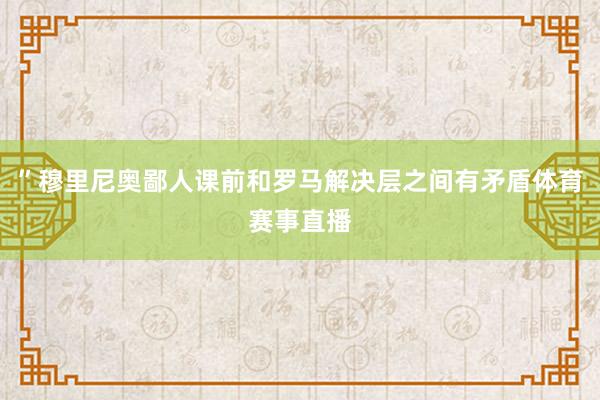 ”穆里尼奥鄙人课前和罗马解决层之间有矛盾体育赛事直播