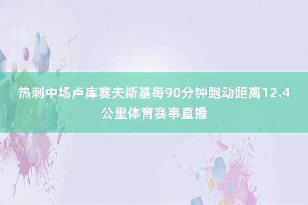 热刺中场卢库赛夫斯基每90分钟跑动距离12.4公里体育赛事直播