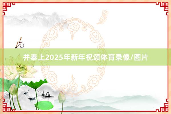 并奉上2025年新年祝颂体育录像/图片