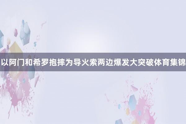 以阿门和希罗抱摔为导火索两边爆发大突破体育集锦