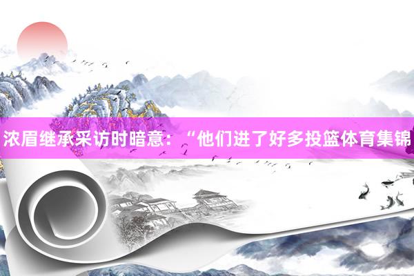 浓眉继承采访时暗意：“他们进了好多投篮体育集锦